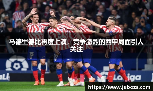 马德里德比再度上演，竞争激烈的西甲局面引人关注
